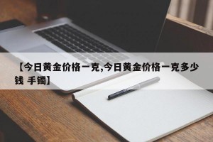【今日黄金价格一克,今日黄金价格一克多少钱 手镯】