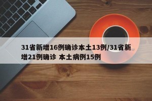 31省新增16例确诊本土13例/31省新增21例确诊 本土病例15例
