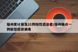 福州累计报告21例阳性感染者/福州确诊一例新型冠状病毒