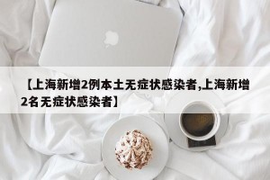 【上海新增2例本土无症状感染者,上海新增2名无症状感染者】