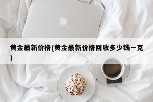 黄金最新价格(黄金最新价格回收多少钱一克)