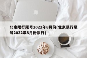北京限行尾号2022年8月份(北京限行尾号2022年8月份限行)