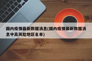 国内疫情最新数据消息(国内疫情最新数据消息中高风险地区名单)
