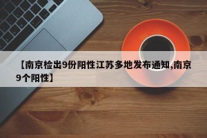 【南京检出9份阳性江苏多地发布通知,南京9个阳性】