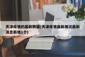 天津疫情的最新数据(天津疫情最新情况最新消息新增1个)