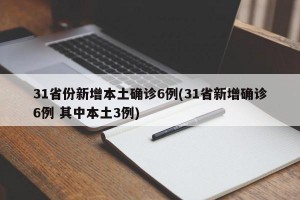 31省份新增本土确诊6例(31省新增确诊6例 其中本土3例)
