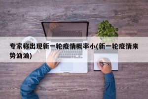 专家称出现新一轮疫情概率小(新一轮疫情来势汹汹)