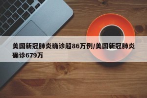 美国新冠肺炎确诊超86万例/美国新冠肺炎确诊679万