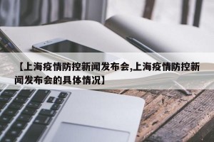【上海疫情防控新闻发布会,上海疫情防控新闻发布会的具体情况】
