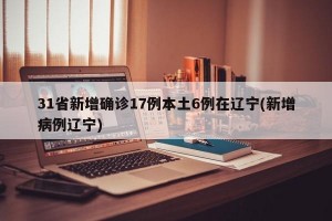 31省新增确诊17例本土6例在辽宁(新增病例辽宁)