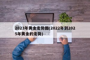 2023年黄金走势图(2022年到2025年黄金的走势)