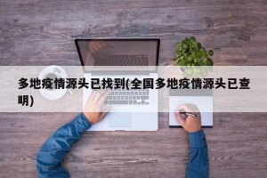 多地疫情源头已找到(全国多地疫情源头已查明)