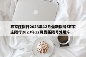 石家庄限行2023年12月最新限号/石家庄限行2023年12月最新限号外地车