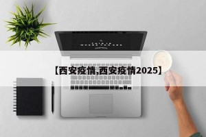 【西安疫情,西安疫情2025】