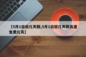 【5月1日放几天假,5月1日放几天假高速免费几天】