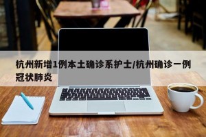 杭州新增1例本土确诊系护士/杭州确诊一例冠状肺炎