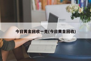 今日黄金回收一克(今日黄金回收)