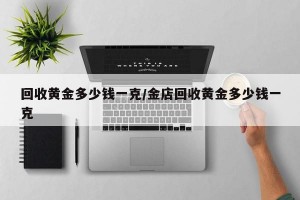 回收黄金多少钱一克/金店回收黄金多少钱一克