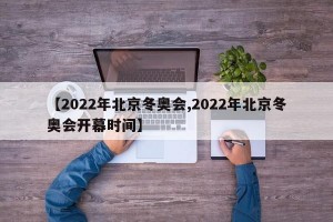 【2022年北京冬奥会,2022年北京冬奥会开幕时间】