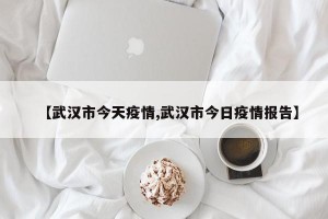 【武汉市今天疫情,武汉市今日疫情报告】