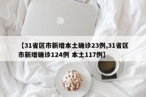 【31省区市新增本土确诊23例,31省区市新增确诊124例 本土117例】