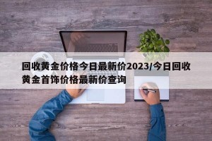 回收黄金价格今日最新价2023/今日回收黄金首饰价格最新价查询