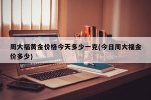 周大福黄金价格今天多少一克(今日周大福金价多少)