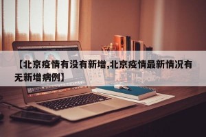 【北京疫情有没有新增,北京疫情最新情况有无新增病例】