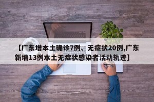 【广东增本土确诊7例、无症状20例,广东新增13例本土无症状感染者活动轨迹】