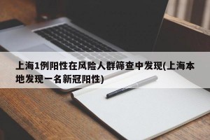 上海1例阳性在风险人群筛查中发现(上海本地发现一名新冠阳性)