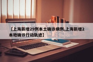 【上海新增29例本土确诊病例,上海新增2本地确诊行动轨迹】
