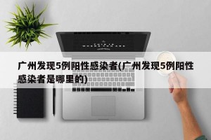 广州发现5例阳性感染者(广州发现5例阳性感染者是哪里的)