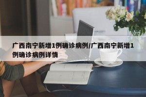 广西南宁新增1例确诊病例/广西南宁新增1例确诊病例详情