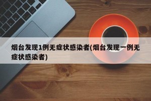 烟台发现1例无症状感染者(烟台发现一例无症状感染者)