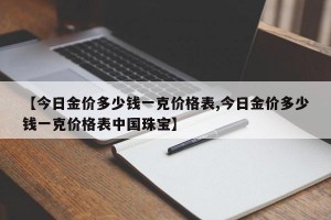 【今日金价多少钱一克价格表,今日金价多少钱一克价格表中国珠宝】