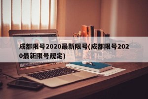 成都限号2020最新限号(成都限号2020最新限号规定)