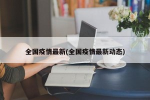 全国疫情最新(全国疫情最新动态)
