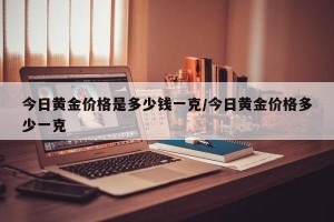 今日黄金价格是多少钱一克/今日黄金价格多少一克