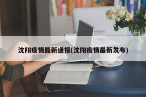 沈阳疫情最新通报(沈阳疫情最新发布)