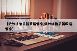 【武汉疫情最新数据消息,武汉疫情最新数据消息】