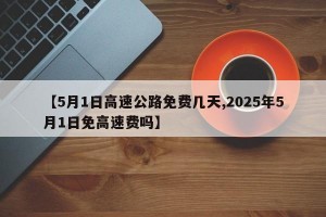 【5月1日高速公路免费几天,2025年5月1日免高速费吗】