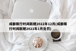 成都限行时间新规2022年12月(成都限行时间新规2021年1月处罚)