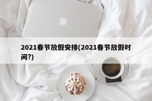 2021春节放假安排(2021春节放假时间?)