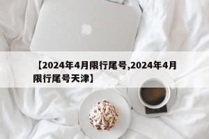 【2024年4月限行尾号,2024年4月限行尾号天津】
