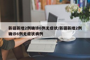 新疆新增2例确诊6例无症状/新疆新增2例确诊6例无症状病例