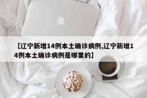 【辽宁新增14例本土确诊病例,辽宁新增14例本土确诊病例是哪里的】