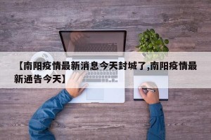 【南阳疫情最新消息今天封城了,南阳疫情最新通告今天】