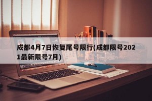 成都4月7日恢复尾号限行(成都限号2021最新限号7月)