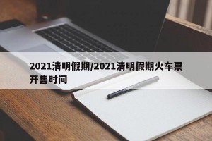 2021清明假期/2021清明假期火车票开售时间