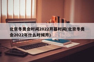 北京冬奥会时间2022开幕时间(北京冬奥会2022年什么时候开)